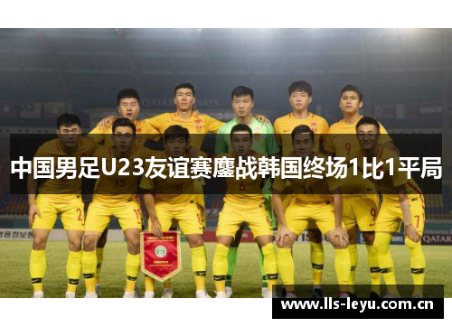 中国男足U23友谊赛鏖战韩国终场1比1平局